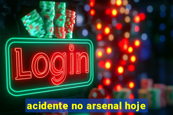 acidente no arsenal hoje